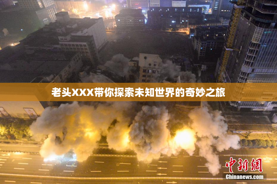 老头XXX带你探索未知世界的奇妙之旅
