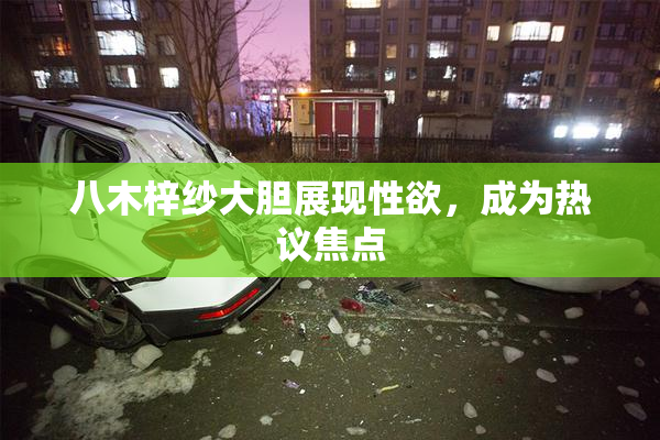八木梓纱大胆展现性欲，成为热议焦点