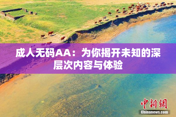 成人无码AA：为你揭开未知的深层次内容与体验