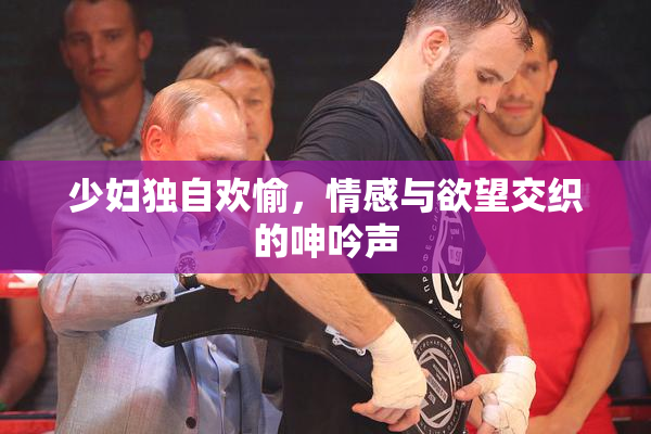 少妇独自欢愉，情感与欲望交织的呻吟声