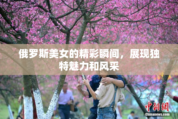 俄罗斯美女的精彩瞬间，展现独特魅力和风采