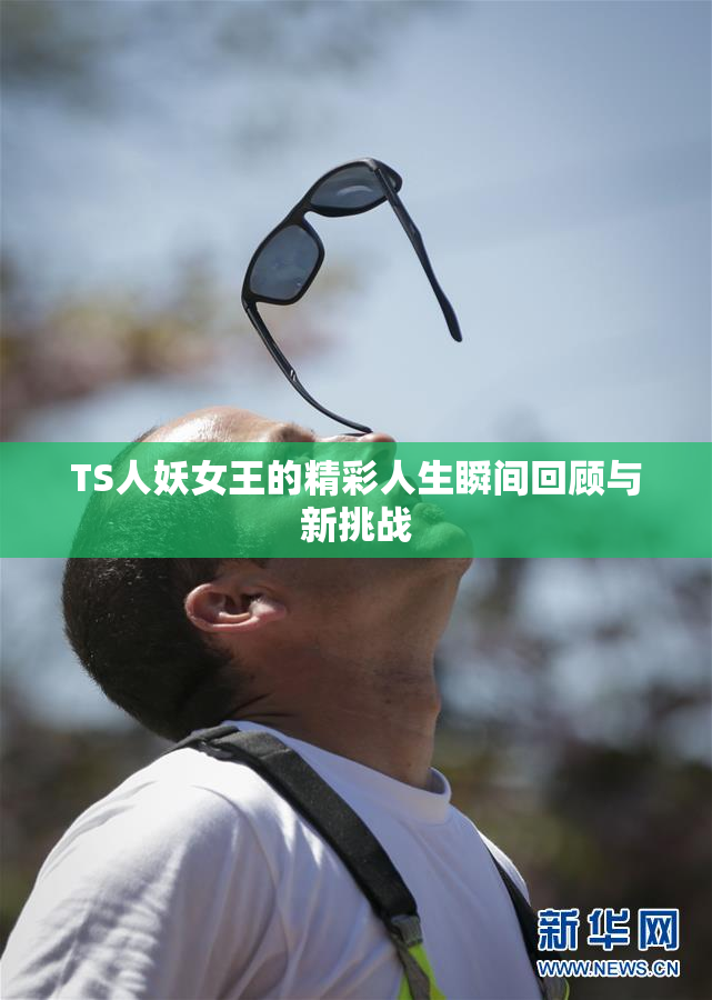 TS人妖女王的精彩人生瞬间回顾与新挑战