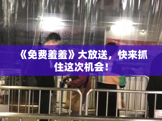 《免费羞羞》大放送，快来抓住这次机会！