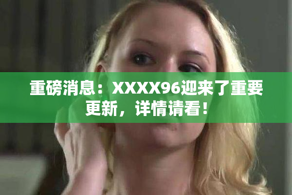 重磅消息：XXXX96迎来了重要更新，详情请看！
