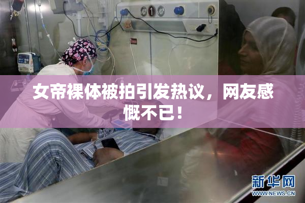 女帝裸体被拍引发热议，网友感慨不已！
