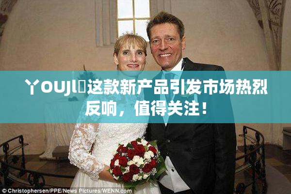 丫OUJl亅这款新产品引发市场热烈反响，值得关注！