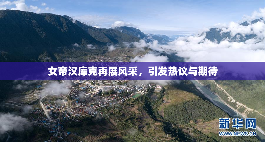 女帝汉库克再展风采，引发热议与期待