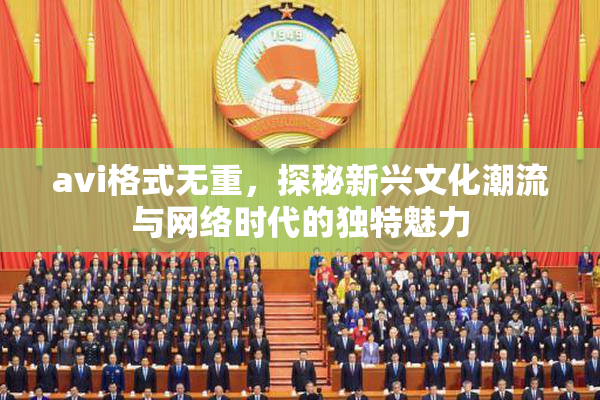 avi格式无重，探秘新兴文化潮流与网络时代的独特魅力
