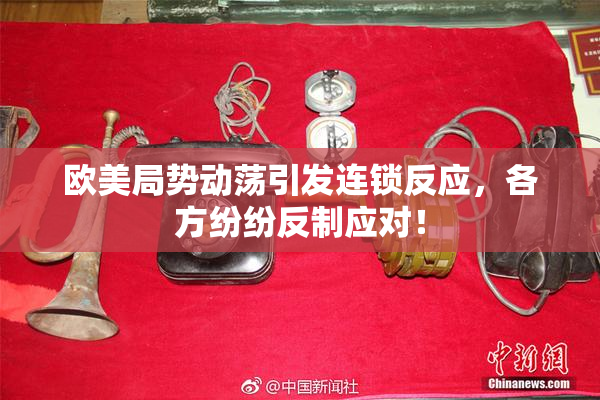 欧美局势动荡引发连锁反应，各方纷纷反制应对！