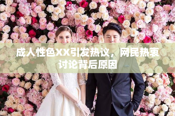 成人性色XX引发热议，网民热衷讨论背后原因
