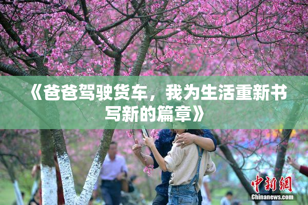 《爸爸驾驶货车，我为生活重新书写新的篇章》