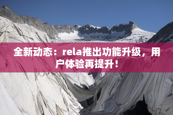 全新动态：rela推出功能升级，用户体验再提升！