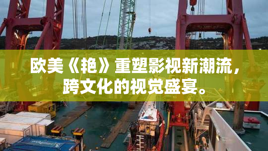 欧美《艳》重塑影视新潮流，跨文化的视觉盛宴。