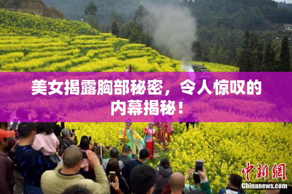 美女揭露胸部秘密，令人惊叹的内幕揭秘！