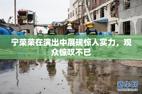 宁荣荣在演出中展现惊人实力，观众惊叹不已