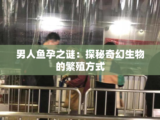 男人鱼孕之谜：探秘奇幻生物的繁殖方式