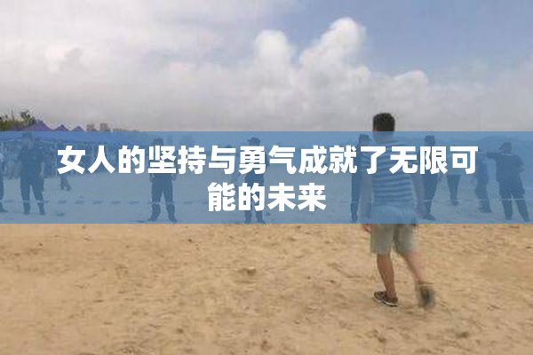 女人的坚持与勇气成就了无限可能的未来