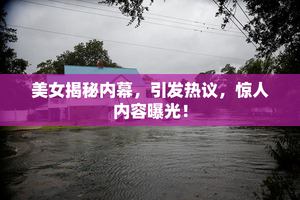 美女揭秘内幕，引发热议，惊人内容曝光！