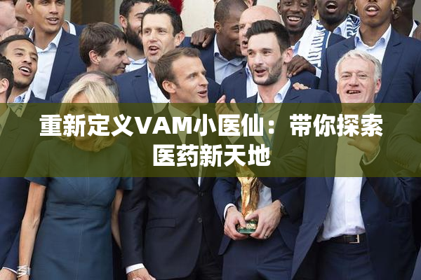 重新定义VAM小医仙：带你探索医药新天地