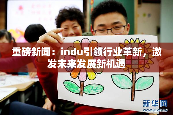 重磅新闻：indu引领行业革新，激发未来发展新机遇
