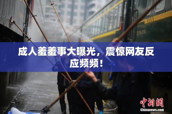 成人羞羞事大曝光，震惊网友反应频频！