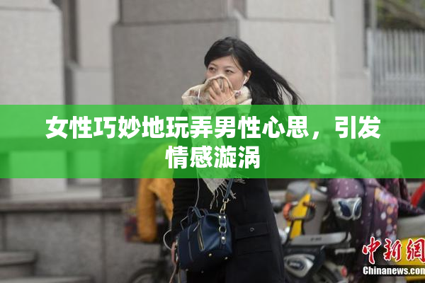 女性巧妙地玩弄男性心思，引发情感漩涡
