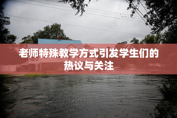 老师特殊教学方式引发学生们的热议与关注