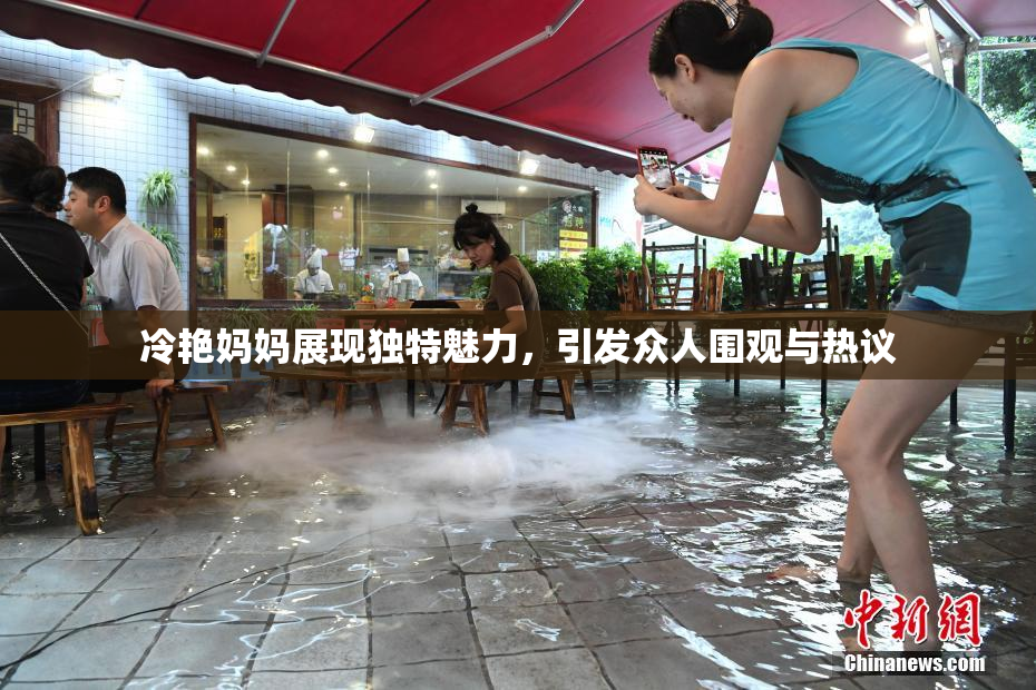 冷艳妈妈展现独特魅力，引发众人围观与热议