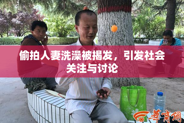 偷拍人妻洗澡被揭发，引发社会关注与讨论