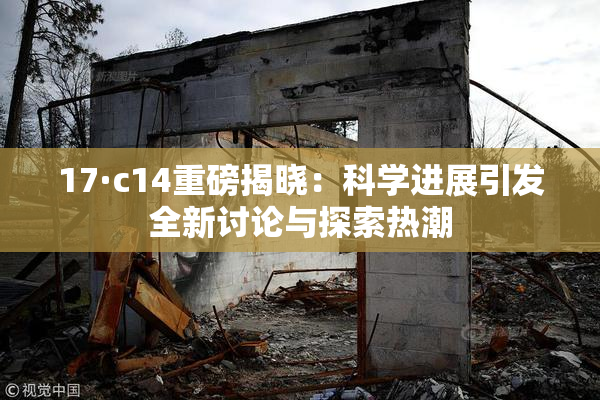17·c14重磅揭晓：科学进展引发全新讨论与探索热潮