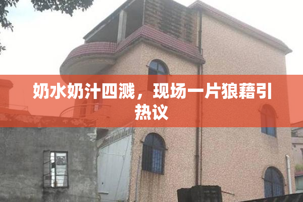 奶水奶汁四溅，现场一片狼藉引热议