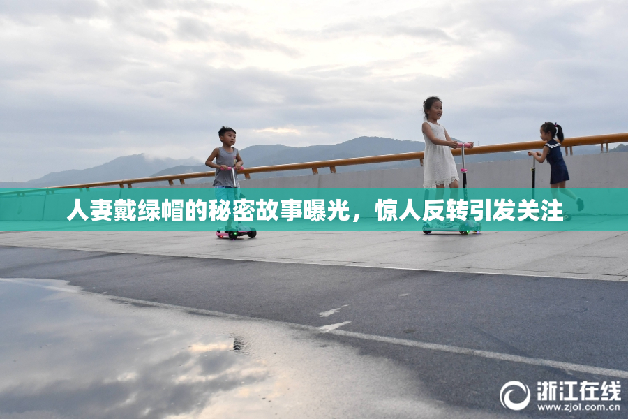 人妻戴绿帽的秘密故事曝光，惊人反转引发关注