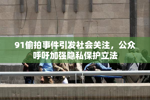 91偷拍事件引发社会关注，公众呼吁加强隐私保护立法