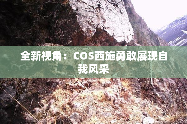 全新视角：COS西施勇敢展现自我风采
