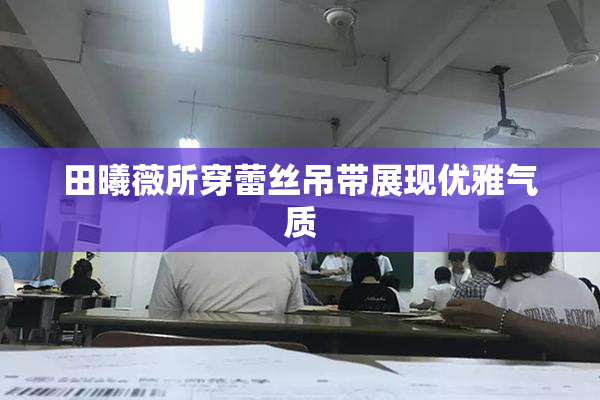 田曦薇所穿蕾丝吊带展现优雅气质