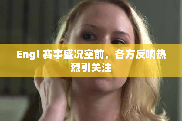 Engl 赛事盛况空前，各方反响热烈引关注