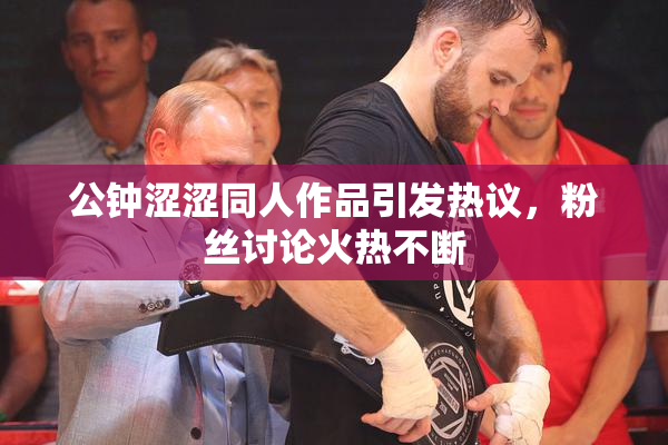 公钟涩涩同人作品引发热议，粉丝讨论火热不断