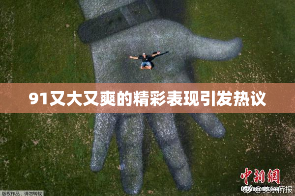 91又大又爽的精彩表现引发热议