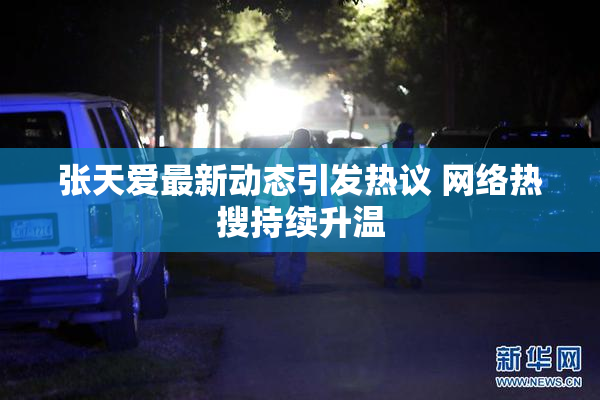 张天爱最新动态引发热议 网络热搜持续升温