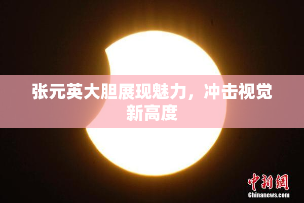 张元英大胆展现魅力，冲击视觉新高度