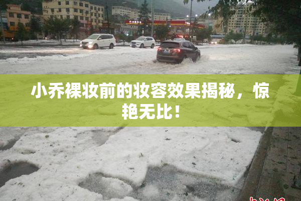 小乔裸妆前的妆容效果揭秘，惊艳无比！