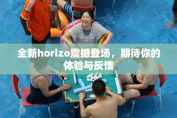 全新horizo震撼登场，期待你的体验与反馈