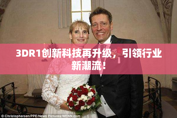 3DR1创新科技再升级，引领行业新潮流！