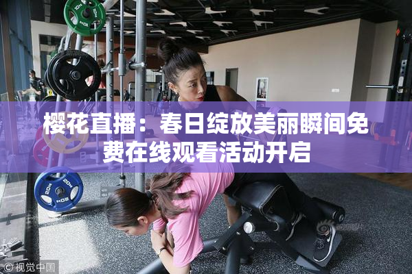 樱花直播：春日绽放美丽瞬间免费在线观看活动开启