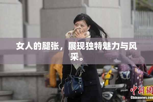 女人的腿张，展现独特魅力与风采。