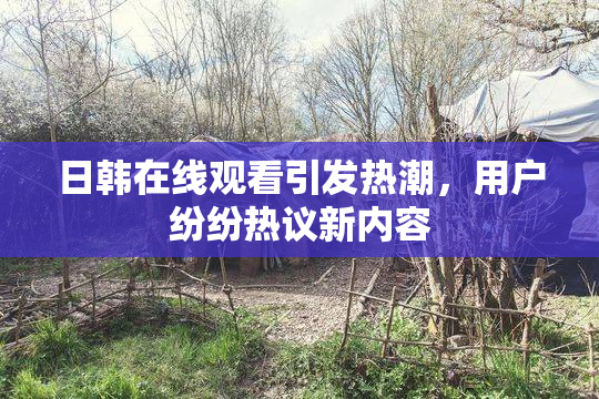 日韩在线观看引发热潮，用户纷纷热议新内容