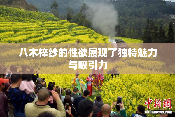 八木梓纱的性欲展现了独特魅力与吸引力