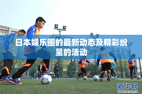日本娱乐圈的最新动态及精彩纷呈的活动