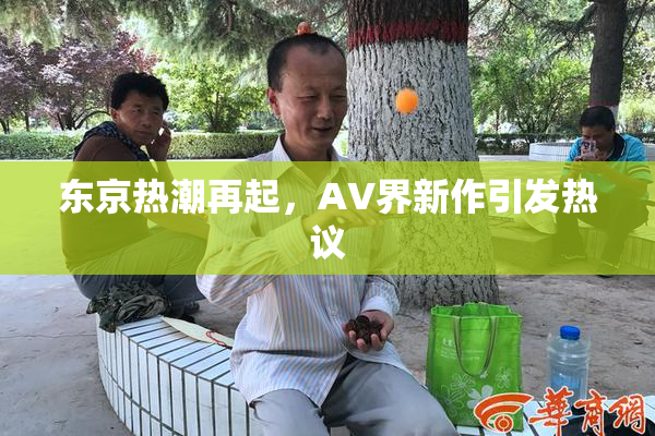 东京热潮再起，AV界新作引发热议