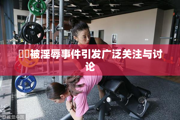 妺妺被淫辱事件引发广泛关注与讨论